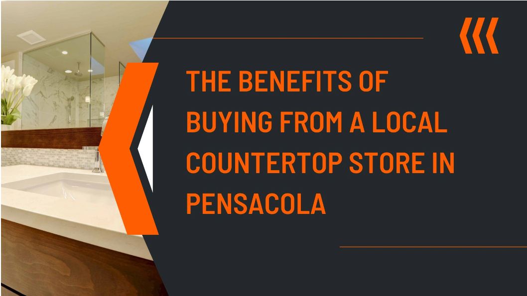 The Benefits Of Buying From A Local Countertop Store In Pensacola